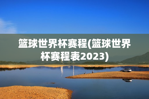 篮球世界杯赛程(篮球世界杯赛程表2023)