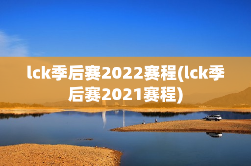 lck季后赛2022赛程(lck季后赛2021赛程)