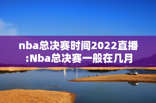nba总决赛时间2022直播:Nba总决赛一般在几月