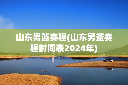 山东男篮赛程(山东男篮赛程时间表2024年)