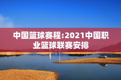 中国篮球赛程:2021中国职业篮球联赛安排