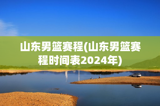 山东男篮赛程(山东男篮赛程时间表2024年)