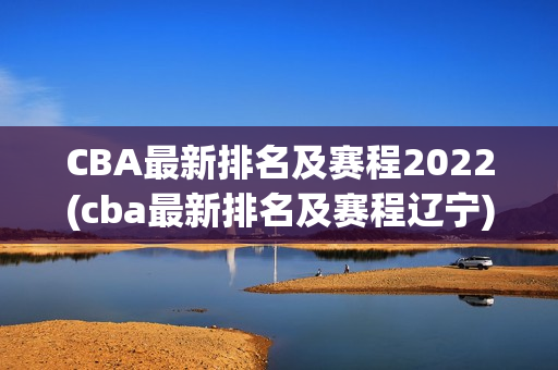 CBA最新排名及赛程2022(cba最新排名及赛程辽宁)