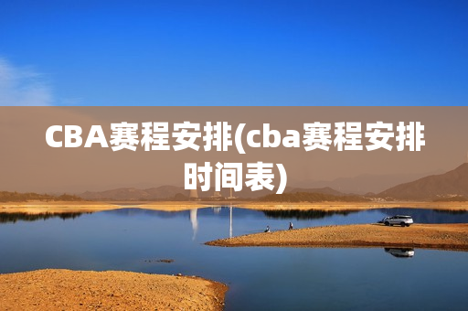 CBA赛程安排(cba赛程安排时间表)