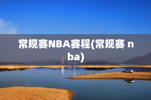常规赛NBA赛程(常规赛 nba)