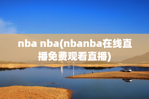 nba nba(nbanba在线直播免费观看直播)