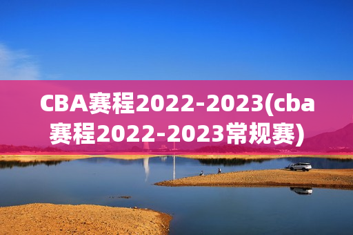 CBA赛程2022-2023(cba赛程2022-2023常规赛)