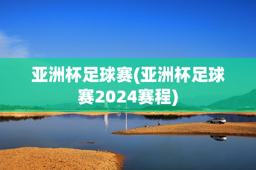 亚洲杯足球赛(亚洲杯足球赛2024赛程)