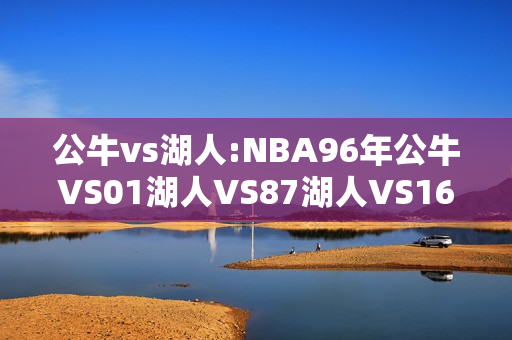 公牛vs湖人:NBA96年公牛VS01湖人VS87湖人VS16勇士谁更强