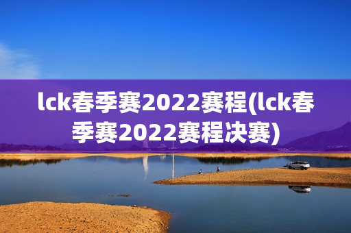 lck春季赛2022赛程(lck春季赛2022赛程决赛)