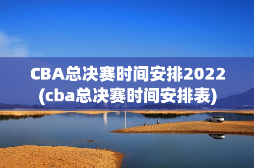CBA总决赛时间安排2022(cba总决赛时间安排表)