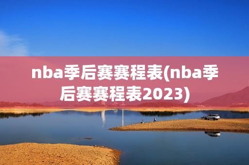 nba季后赛赛程表(nba季后赛赛程表2023)