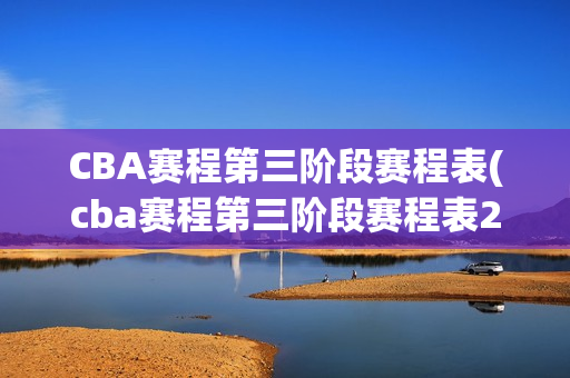 CBA赛程第三阶段赛程表(cba赛程第三阶段赛程表2023)