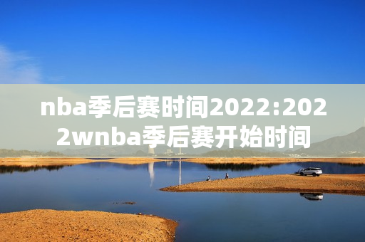 nba季后赛时间2022:2022wnba季后赛开始时间