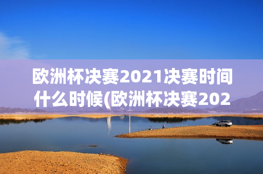 欧洲杯决赛2021决赛时间什么时候(欧洲杯决赛2021决赛时间什么时候开始)