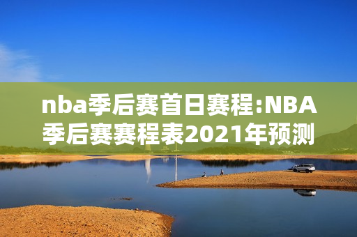 nba季后赛首日赛程:NBA季后赛赛程表2021年预测对决