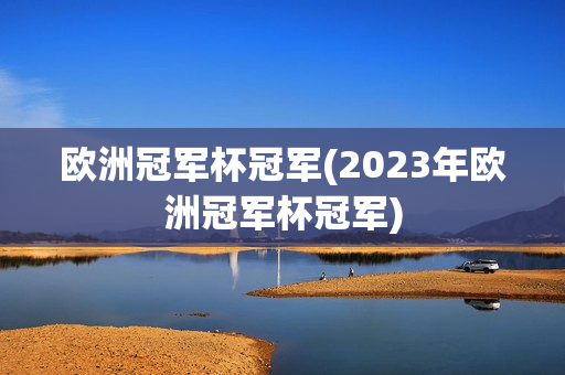 欧洲冠军杯冠军(2023年欧洲冠军杯冠军)