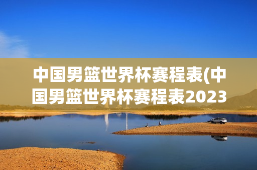 中国男篮世界杯赛程表(中国男篮世界杯赛程表2023)