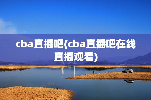 cba直播吧(cba直播吧在线直播观看)