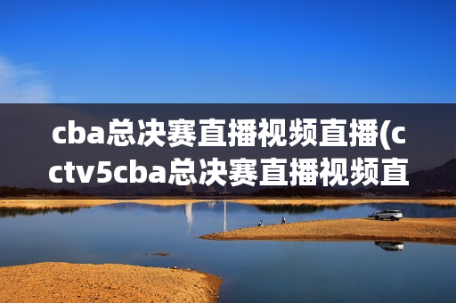 cba总决赛直播视频直播(cctv5cba总决赛直播视频直播)