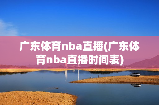 广东体育nba直播(广东体育nba直播时间表)