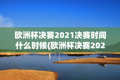 欧洲杯决赛2021决赛时间什么时候(欧洲杯决赛2021决赛时间什么时候开始)