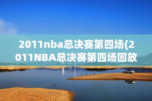 2011nba总决赛第四场(2011NBA总决赛第四场回放视频)