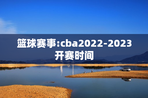 篮球赛事:cba2022-2023开赛时间