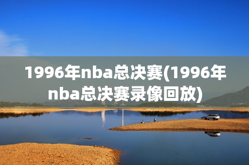 1996年nba总决赛(1996年nba总决赛录像回放)