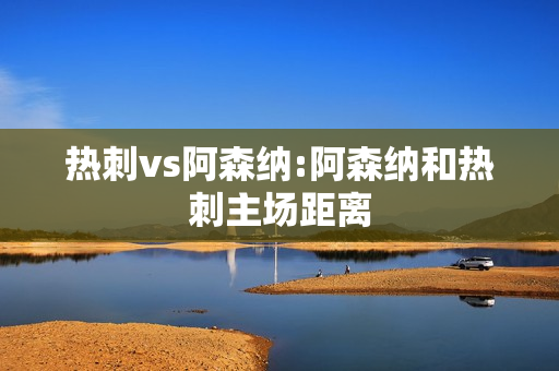 热刺vs阿森纳:阿森纳和热刺主场距离