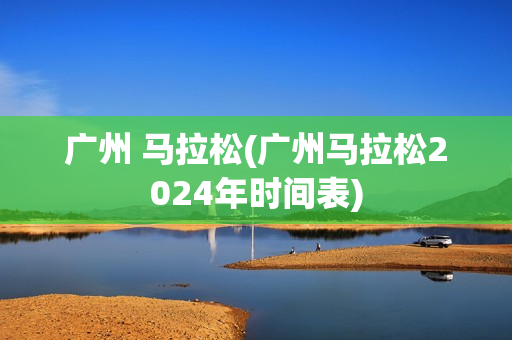 广州 马拉松(广州马拉松2024年时间表)
