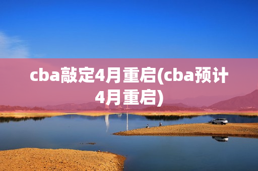 cba敲定4月重启(cba预计4月重启)