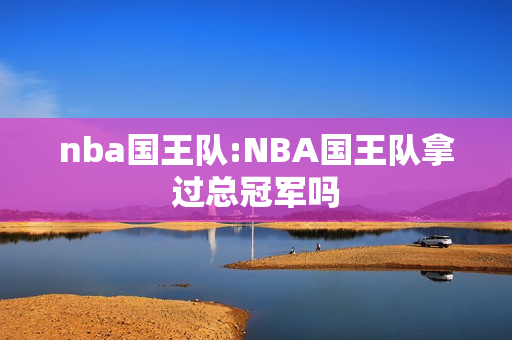 nba国王队:NBA国王队拿过总冠军吗