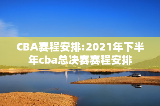 CBA赛程安排:2021年下半年cba总决赛赛程安排