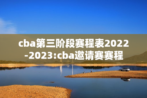 cba第三阶段赛程表2022-2023:cba邀请赛赛程