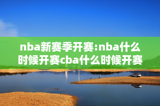 nba新赛季开赛:nba什么时候开赛cba什么时候开赛