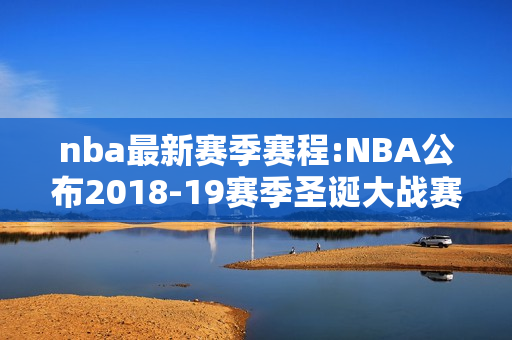 nba最新赛季赛程:NBA公布2018-19赛季圣诞大战赛程，你期待哪几组对战？为什么