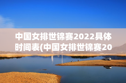 中国女排世锦赛2022具体时间表(中国女排世锦赛2022具体时间表格)