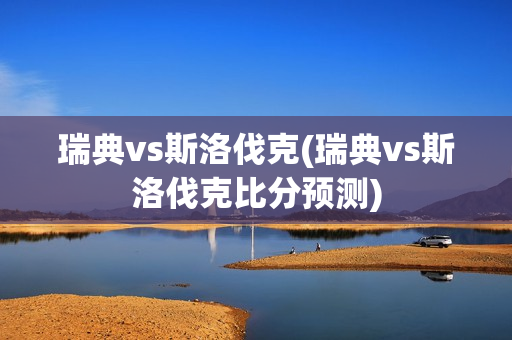 瑞典vs斯洛伐克(瑞典vs斯洛伐克比分预测)