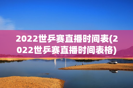 2022世乒赛直播时间表(2022世乒赛直播时间表格)