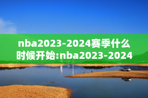 nba2023-2024赛季什么时候开始:nba2023-2024揭幕战几月几号