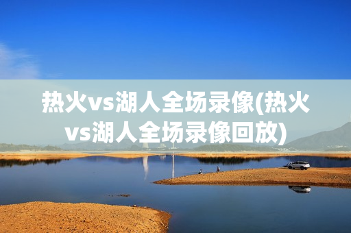 热火vs湖人全场录像(热火vs湖人全场录像回放)