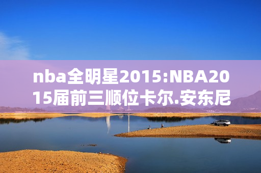 nba全明星2015:NBA2015届前三顺位卡尔.安东尼·唐斯，德安吉洛·拉塞尔，贾利尔·奥卡福，现在表现怎么样