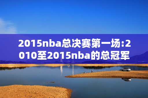 2015nba总决赛第一场:2010至2015nba的总冠军