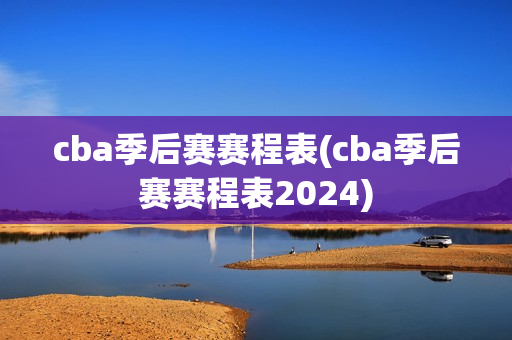 cba季后赛赛程表(cba季后赛赛程表2024)