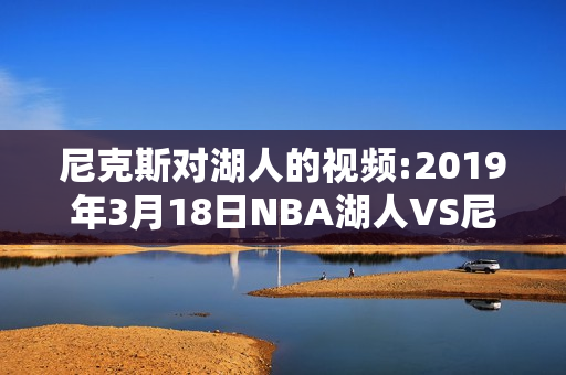 尼克斯对湖人的视频:2019年3月18日NBA湖人VS尼克斯，谁能胜