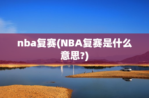 nba复赛(NBA复赛是什么意思?)