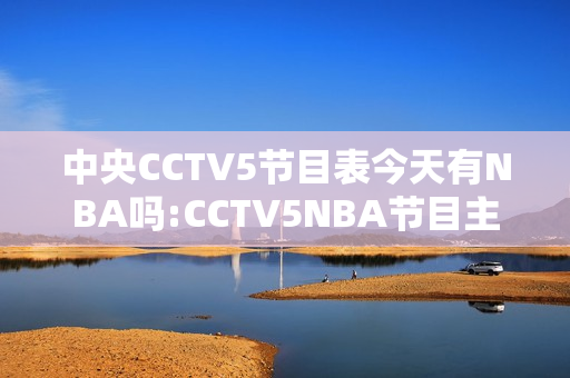 中央CCTV5节目表今天有NBA吗:CCTV5NBA节目主持人是谁