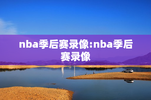 nba季后赛录像:nba季后赛录像