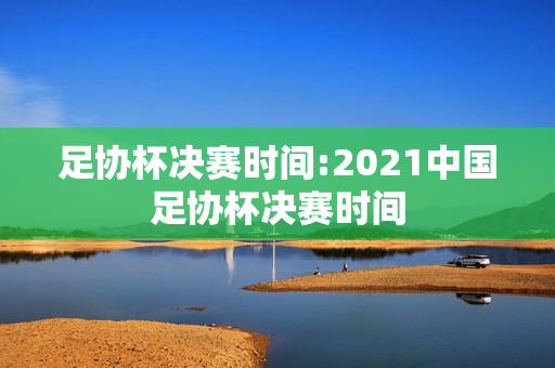 足协杯决赛时间:2021中国足协杯决赛时间